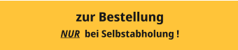 zur Bestellung NUR  bei Selbstabholung !